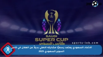 الاتحاد السعودي يعتمد رسميًا مشاركة الأهلي بديلاً عن الهلال في كأس السوبر السعودي 2025